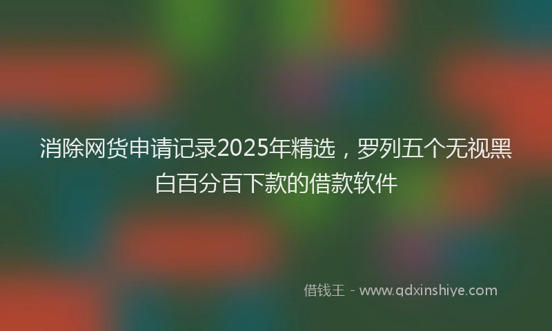 消除网货申请记录2025年精选，罗列五个无视黑白百分百下款的借款软件