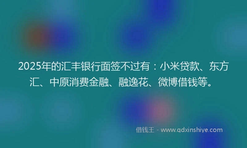 2025年的汇丰银行面签不过有：小米贷款、东方汇、中原消费金融、融逸花、微博借钱等。