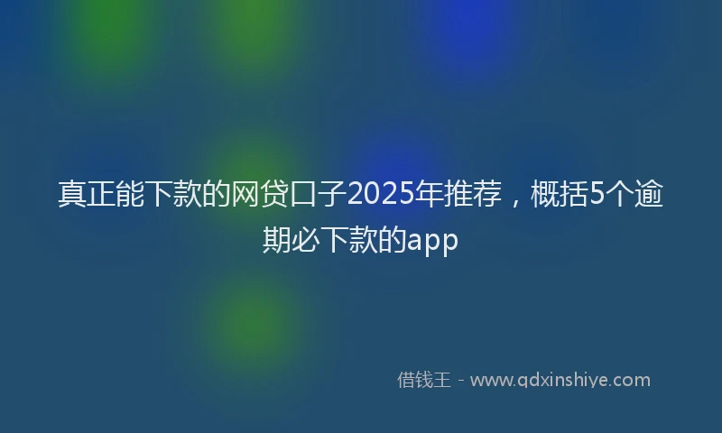 真正能下款的网贷口子2025年推荐，概括5个逾期必下款的app