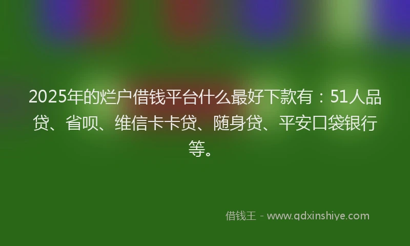 2025年的烂户借钱平台什么最好下款有：51人品贷、省呗、维信卡卡贷、随身贷、平安口袋银行等。