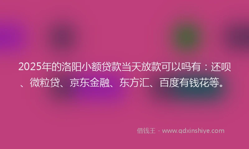 2025年的洛阳小额贷款当天放款可以吗有：还呗、微粒贷、京东金融、东方汇、百度有钱花等。