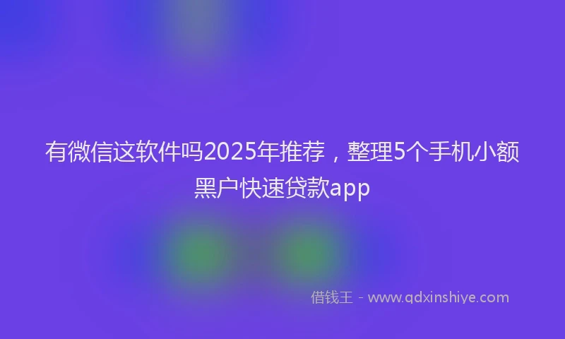 有微信这软件吗2025年推荐，整理5个手机小额黑户快速贷款app