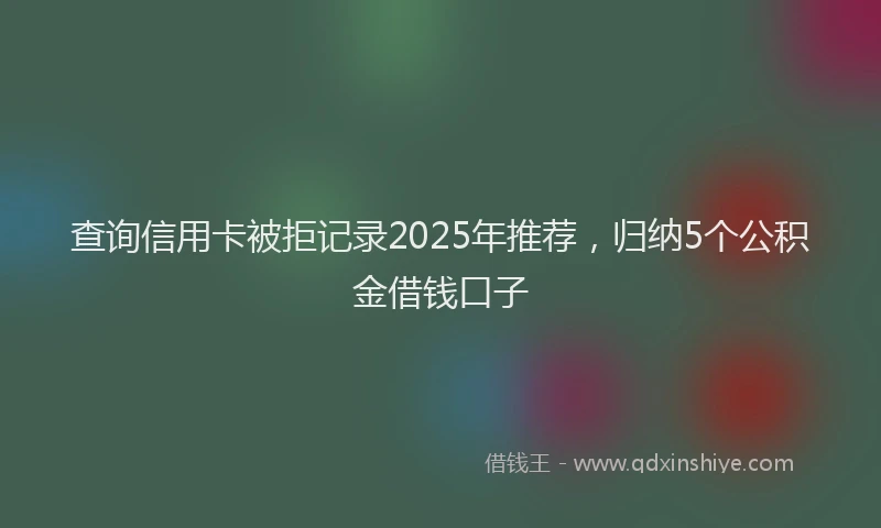 查询信用卡被拒记录2025年推荐，归纳5个公积金借钱口子