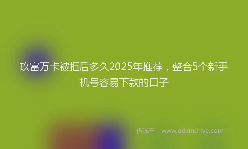 玖富万卡被拒后多久2025年推荐，整合5个新手机号容易下款的口子