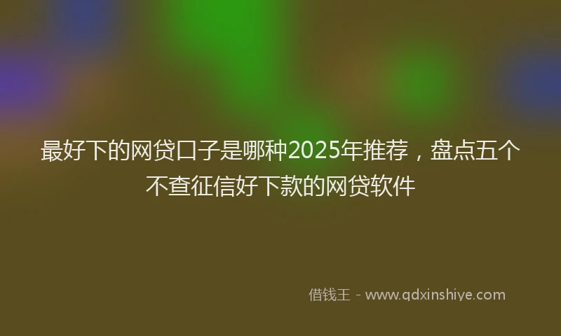 最好下的网贷口子是哪种2025年推荐，盘点五个不查征信好下款的网贷软件