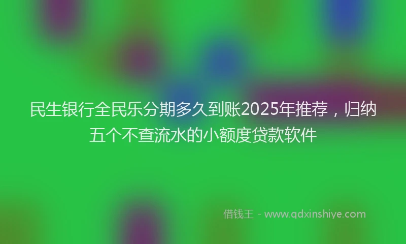 民生银行全民乐分期多久到账2025年推荐，归纳五个不查流水的小额度贷款软件