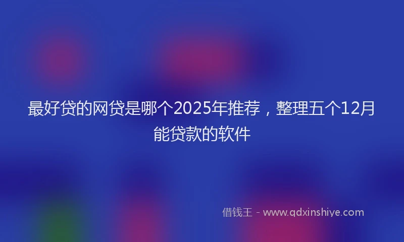 最好贷的网贷是哪个2025年推荐，整理五个12月能贷款的软件