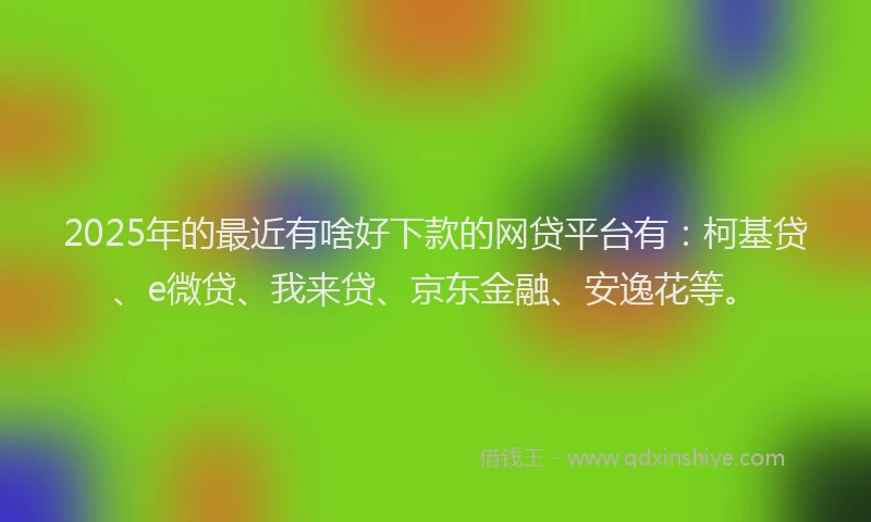 2025年的最近有啥好下款的网贷平台有：柯基贷、e微贷、我来贷、京东金融、安逸花等。