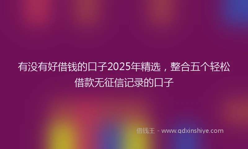 有没有好借钱的口子2025年精选，整合五个轻松借款无征信记录的口子