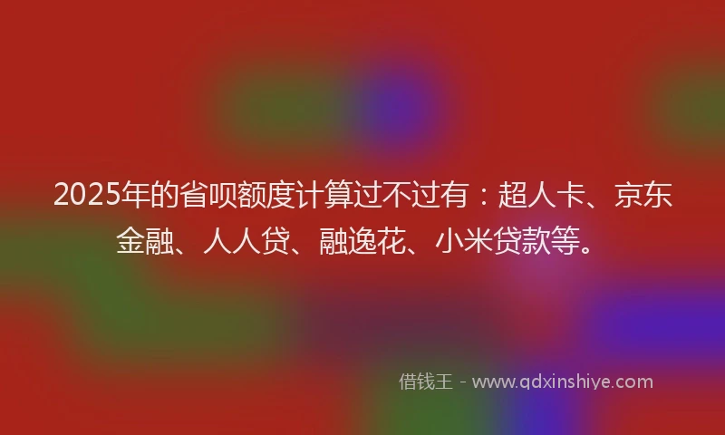 2025年的省呗额度计算过不过有：超人卡、京东金融、人人贷、融逸花、小米贷款等。