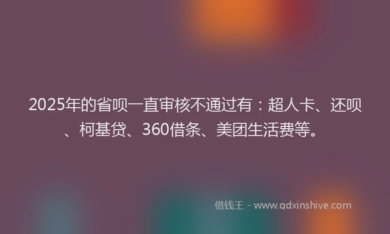 2025年的省呗一直审核不通过有：超人卡、还呗、柯基贷、360借条、美团生活费等。