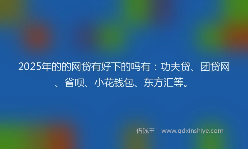 2025年的的网贷有好下的吗有：功夫贷、团贷网、省呗、小花钱包、东方汇等。