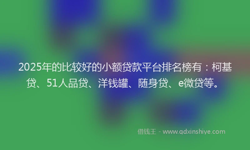 2025年的比较好的小额贷款平台排名榜有：柯基贷、51人品贷、洋钱罐、随身贷、e微贷等。