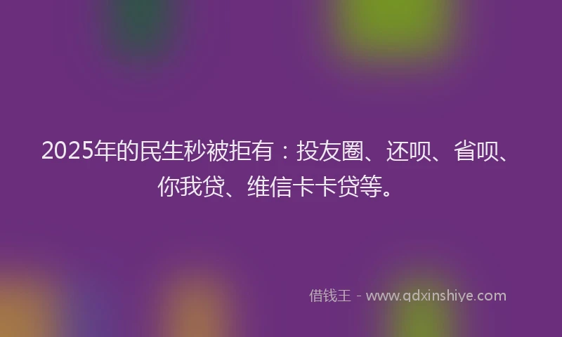 2025年的民生秒被拒有：投友圈、还呗、省呗、你我贷、维信卡卡贷等。
