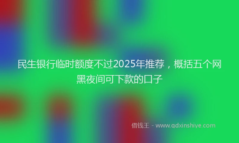民生银行临时额度不过2025年推荐，概括五个网黑夜间可下款的口子