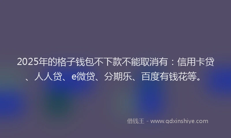 2025年的格子钱包不下款不能取消有：信用卡贷、人人贷、e微贷、分期乐、百度有钱花等。