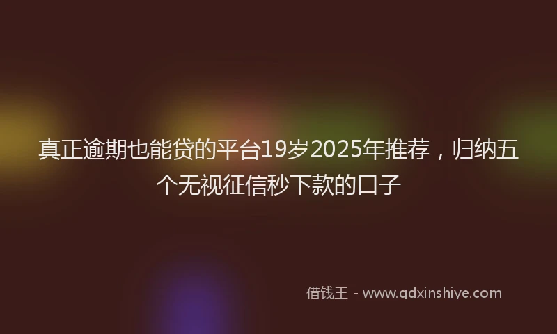 真正逾期也能贷的平台19岁2025年推荐，归纳五个无视征信秒下款的口子