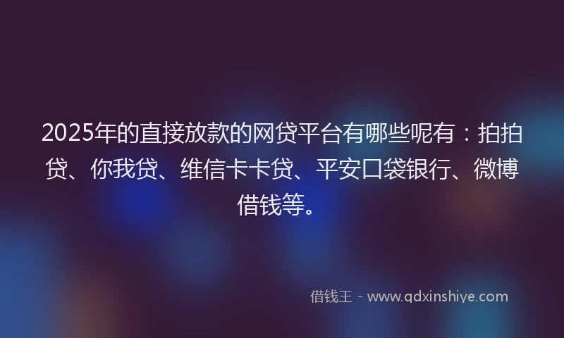 2025年的直接放款的网贷平台有哪些呢有：拍拍贷、你我贷、维信卡卡贷、平安口袋银行、微博借钱等。