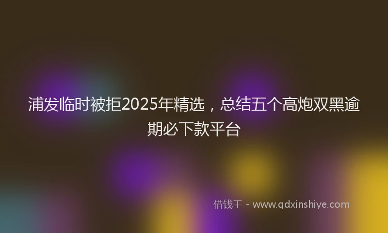 浦发临时被拒2025年精选，总结五个高炮双黑逾期必下款平台