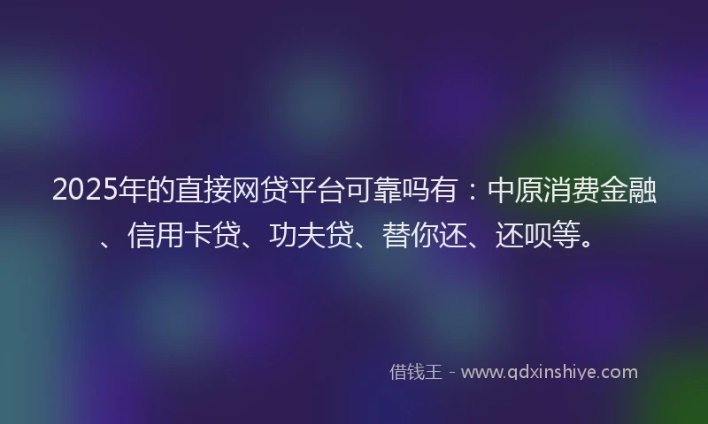 2025年的直接网贷平台可靠吗有：中原消费金融、信用卡贷、功夫贷、替你还、还呗等。