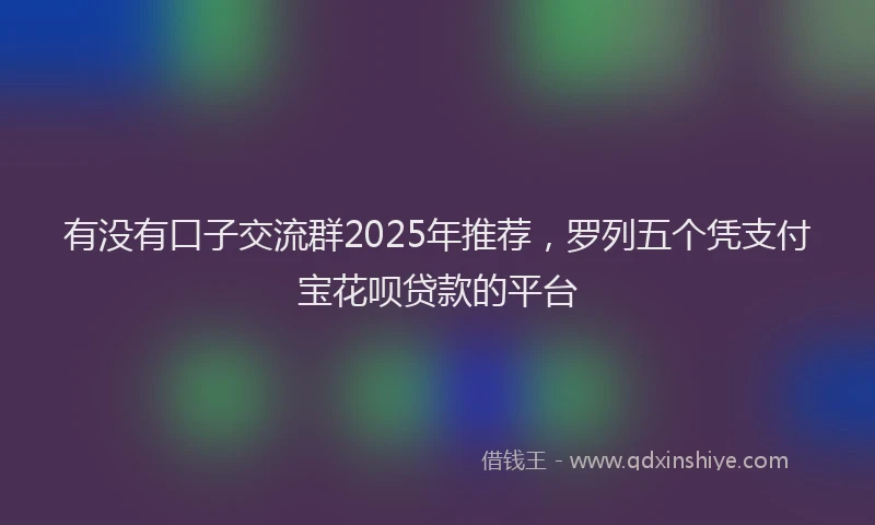 有没有口子交流群2025年推荐，罗列五个凭支付宝花呗贷款的平台