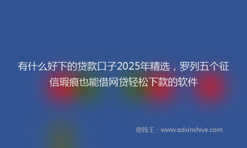 有什么好下的贷款口子2025年精选，罗列五个征信瑕疵也能借网贷轻松下款的软件