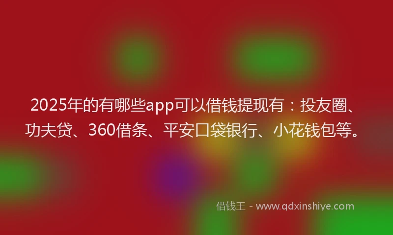 2025年的有哪些app可以借钱提现有：投友圈、功夫贷、360借条、平安口袋银行、小花钱包等。