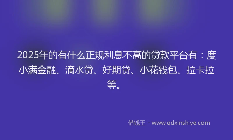 2025年的有什么正规利息不高的贷款平台有：度小满金融、滴水贷、好期贷、小花钱包、拉卡拉等。