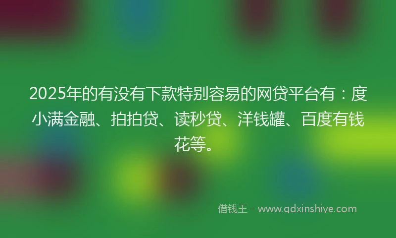 2025年的有没有下款特别容易的网贷平台有：度小满金融、拍拍贷、读秒贷、洋钱罐、百度有钱花等。