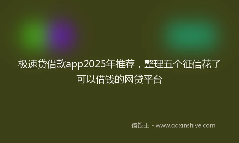 极速贷借款app2025年推荐，整理五个征信花了可以借钱的网贷平台