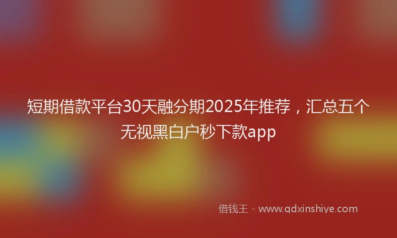 短期借款平台30天融分期2025年推荐，汇总五个无视黑白户秒下款app