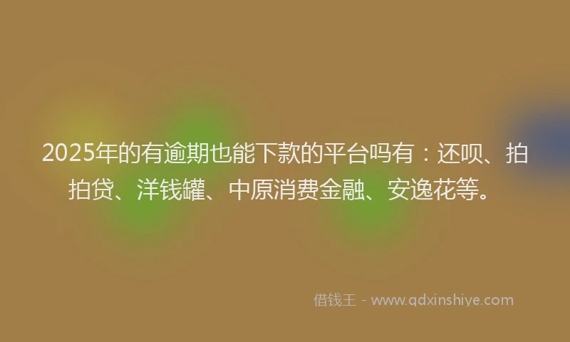 2025年的有逾期也能下款的平台吗有：还呗、拍拍贷、洋钱罐、中原消费金融、安逸花等。