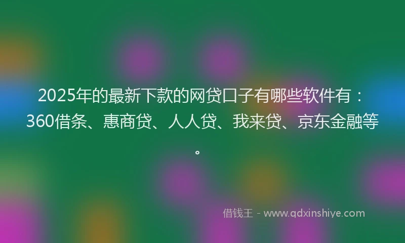 2025年的最新下款的网贷口子有哪些软件有：360借条、惠商贷、人人贷、我来贷、京东金融等。