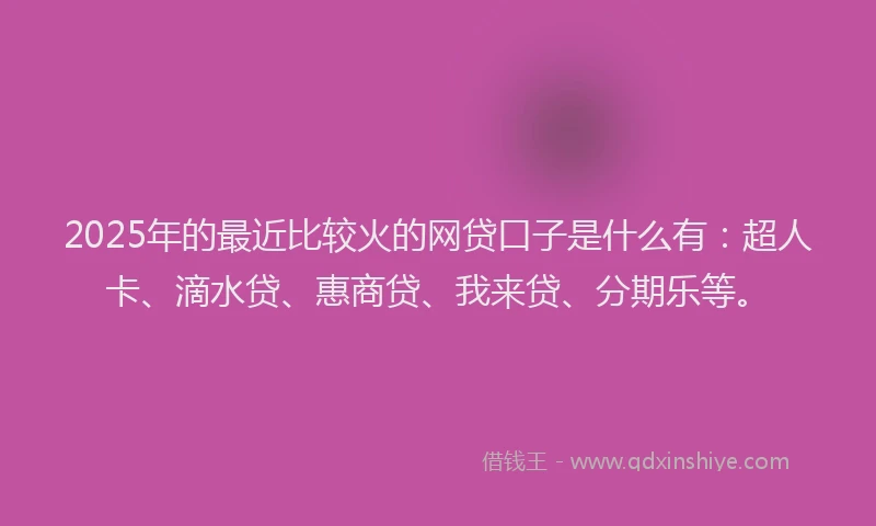 2025年的最近比较火的网贷口子是什么有：超人卡、滴水贷、惠商贷、我来贷、分期乐等。