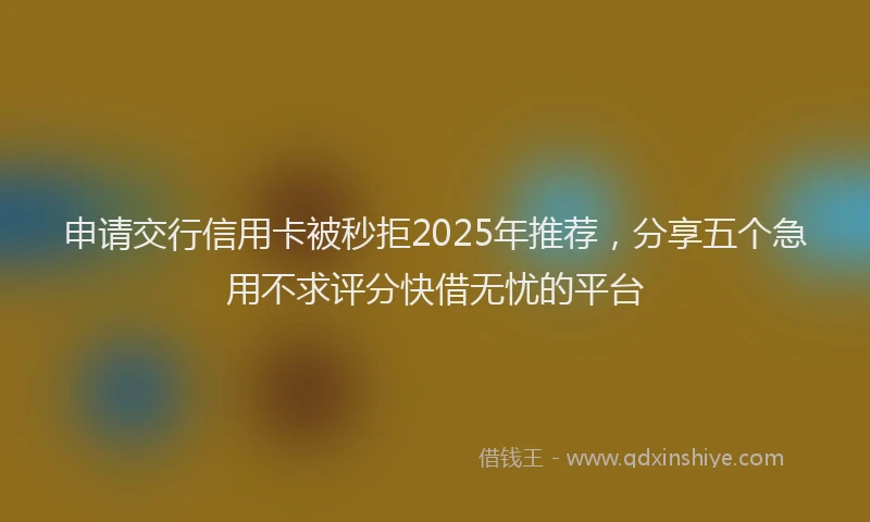 申请交行信用卡被秒拒2025年推荐，分享五个急用不求评分快借无忧的平台