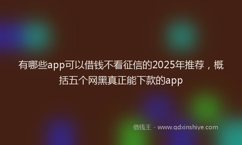 有哪些app可以借钱不看征信的2025年推荐，概括五个网黑真正能下款的app
