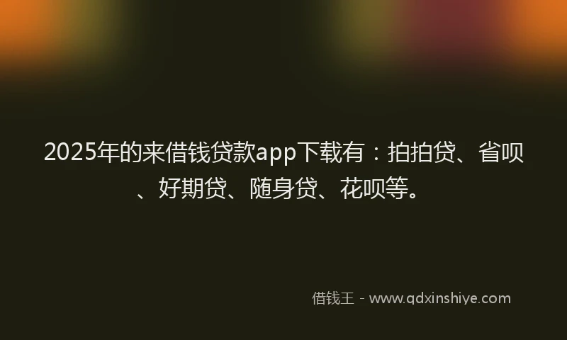 2025年的来借钱贷款app下载有：拍拍贷、省呗、好期贷、随身贷、花呗等。