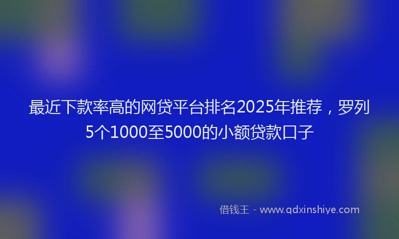 最近下款率高的网贷平台排名2025年推荐，罗列5个1000至5000的小额贷款口子