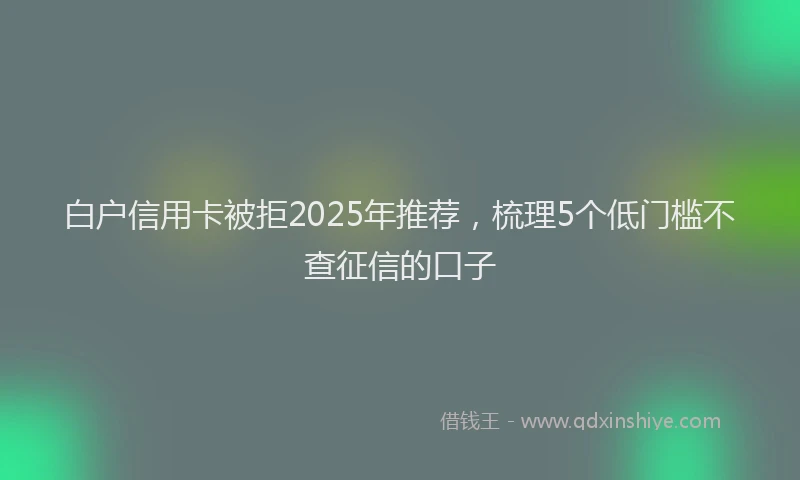 白户信用卡被拒2025年推荐，梳理5个低门槛不查征信的口子
