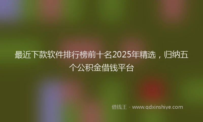 最近下款软件排行榜前十名2025年精选，归纳五个公积金借钱平台