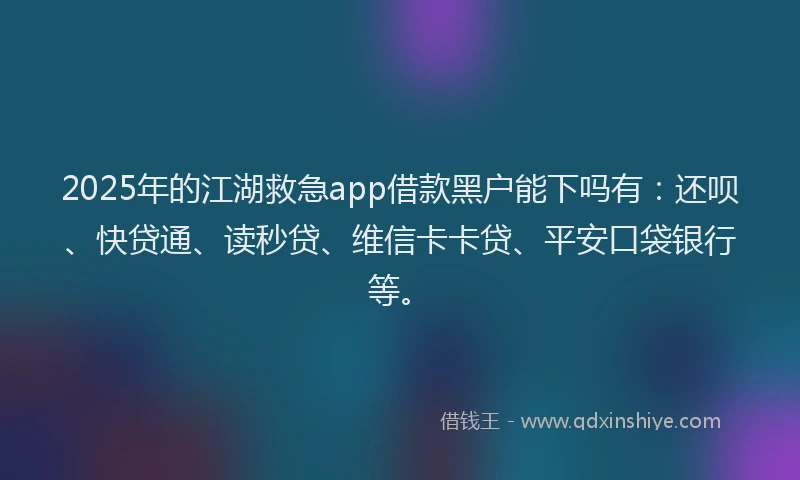 2025年的江湖救急app借款黑户能下吗有：还呗、快贷通、读秒贷、维信卡卡贷、平安口袋银行等。