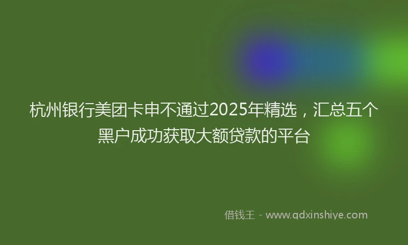 杭州银行美团卡申不通过2025年精选，汇总五个黑户成功获取大额贷款的平台