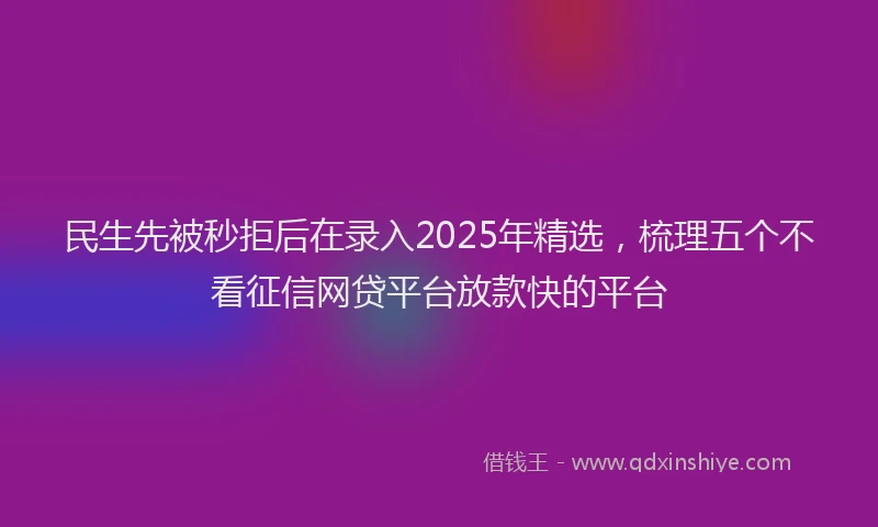 民生先被秒拒后在录入2025年精选，梳理五个不看征信网贷平台放款快的平台
