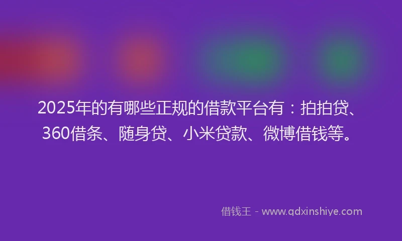 2025年的有哪些正规的借款平台有：拍拍贷、360借条、随身贷、小米贷款、微博借钱等。