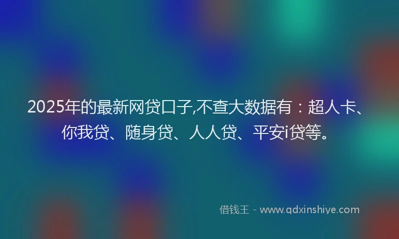 2025年的最新网贷口子,不查大数据有：超人卡、你我贷、随身贷、人人贷、平安i贷等。