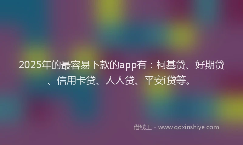 2025年的最容易下款的app有：柯基贷、好期贷、信用卡贷、人人贷、平安i贷等。
