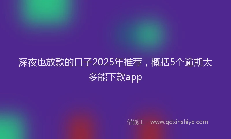 深夜也放款的口子2025年推荐，概括5个逾期太多能下款app