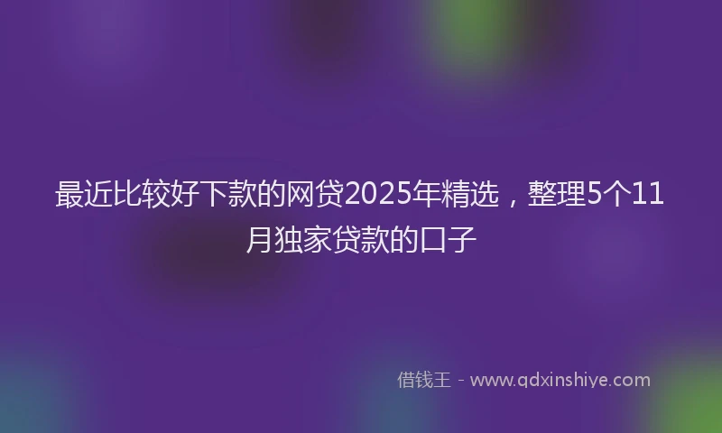 最近比较好下款的网贷2025年精选，整理5个11月独家贷款的口子