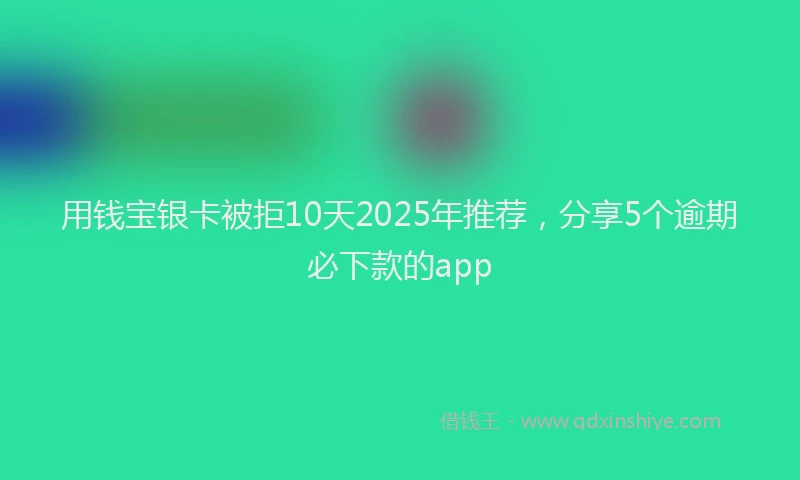 用钱宝银卡被拒10天2025年推荐，分享5个逾期必下款的app