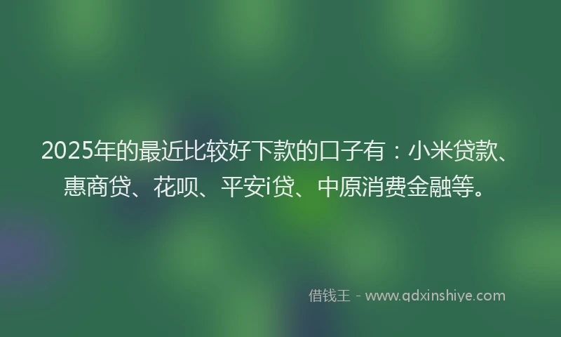 2025年的最近比较好下款的口子有：小米贷款、惠商贷、花呗、平安i贷、中原消费金融等。